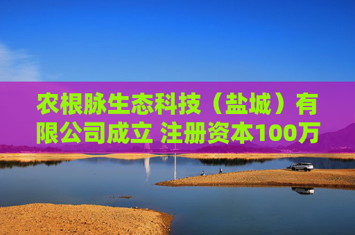 农根脉生态科技（盐城）有限公司成立 注册资本100万人民币