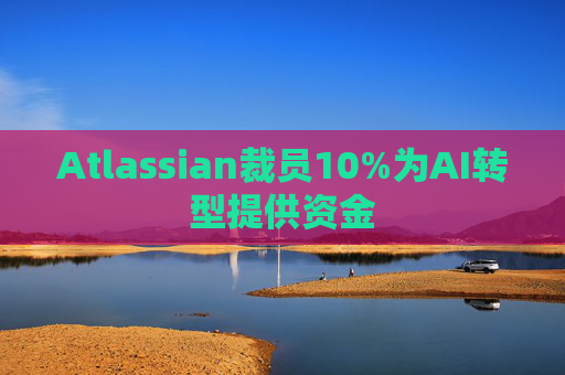 Atlassian裁员10%为AI转型提供资金  第1张