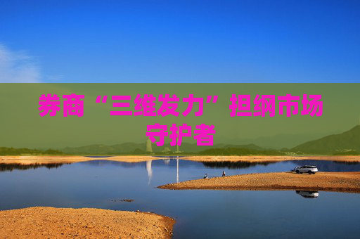 券商“三维发力”担纲市场守护者