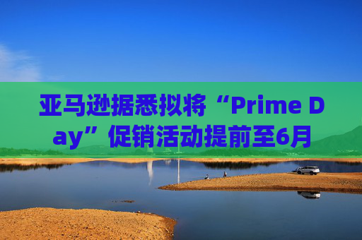 亚马逊据悉拟将“Prime Day”促销活动提前至6月