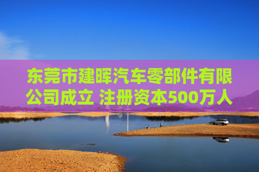 东莞市建晖汽车零部件有限公司成立 注册资本500万人民币
