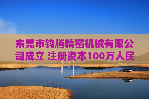 东莞市钧腾精密机械有限公司成立 注册资本100万人民币