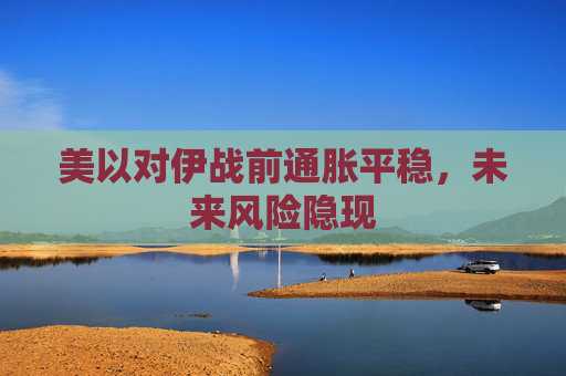 美以对伊战前通胀平稳，未来风险隐现