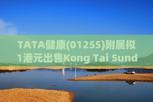 TATA健康(01255)附属拟1港元出售Kong Tai Sundry Goods (BVI) Company Limited全部股份
