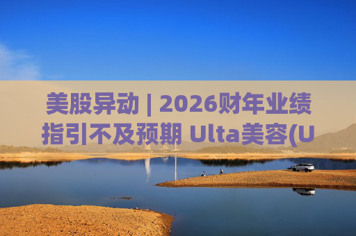 美股异动 | 2026财年业绩指引不及预期 Ulta美容(ULTA.US)早盘大跌超10%