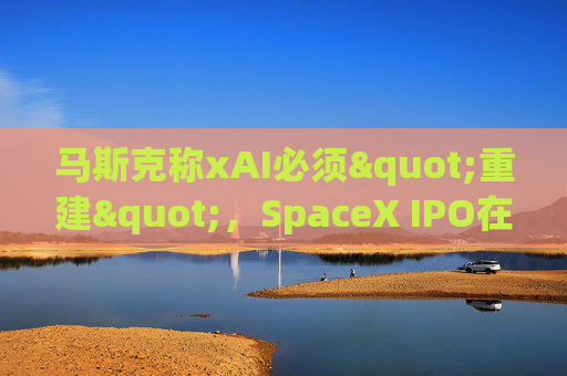 马斯克称xAI必须"重建"，SpaceX IPO在即