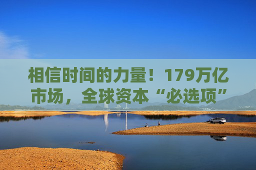 相信时间的力量！179万亿市场，全球资本“必选项”