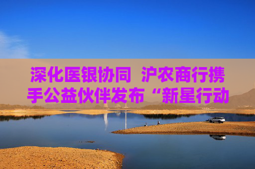 深化医银协同  沪农商行携手公益伙伴发布“新星行动・名医进社区2.0” 第1张