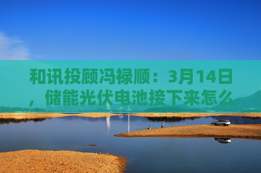和讯投顾冯禄顺：3月14日，储能光伏电池接下来怎么走？