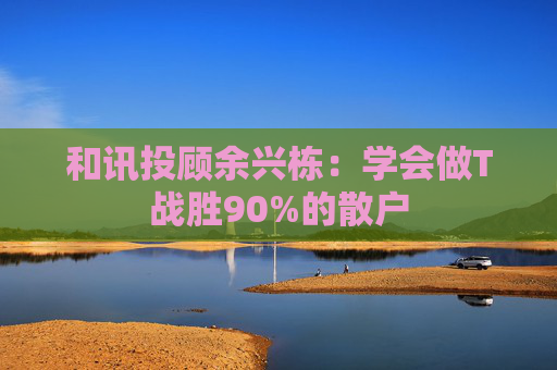 和讯投顾余兴栋：学会做T战胜90%的散户