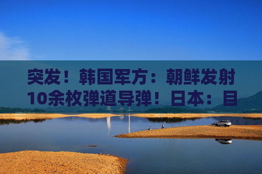 突发！韩国军方：朝鲜发射10余枚弹道导弹！日本：目前没收到受损报告  第1张