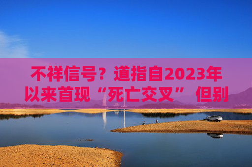 不祥信号？道指自2023年以来首现“死亡交叉” 但别急着悲观
