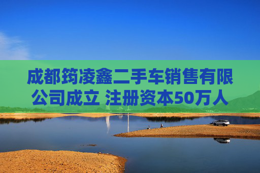 成都筠凌鑫二手车销售有限公司成立 注册资本50万人民币