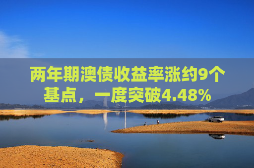 两年期澳债收益率涨约9个基点，一度突破4.48%