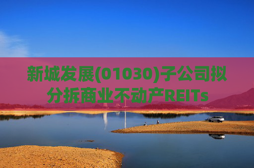 新城发展(01030)子公司拟分拆商业不动产REITs