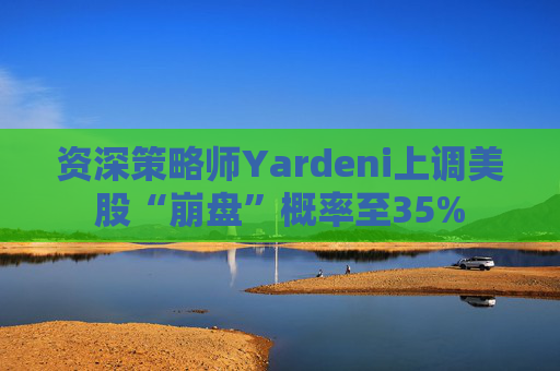 资深策略师Yardeni上调美股“崩盘”概率至35%  第1张