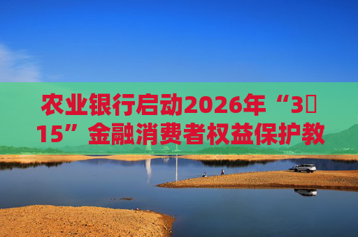 农业银行启动2026年“3・15”金融消费者权益保护教育宣传活动  第1张