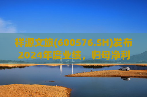 祥源文旅(600576.SH)发布2024年度业绩，归母净利润1.47亿元，同比下降3.14%
