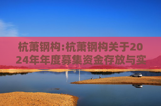 杭萧钢构:杭萧钢构关于2024年年度募集资金存放与实际使用情况的专项报告  第1张