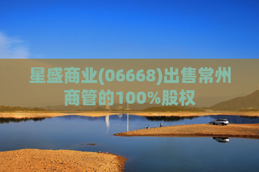 星盛商业(06668)出售常州商管的100%股权