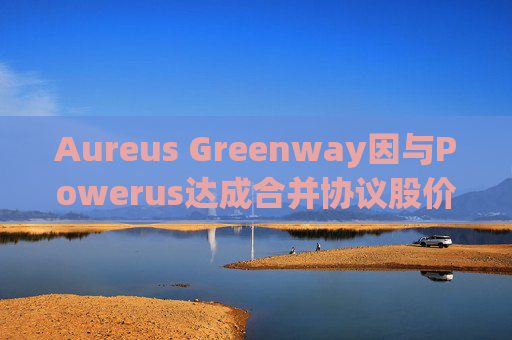Aureus Greenway因与Powerus达成合并协议股价上涨
