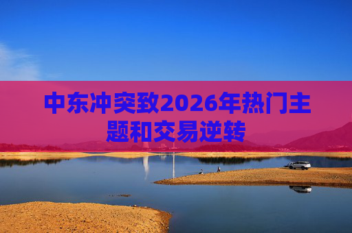中东冲突致2026年热门主题和交易逆转