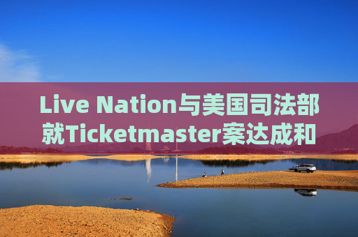 Live Nation与美国司法部就Ticketmaster案达成和解