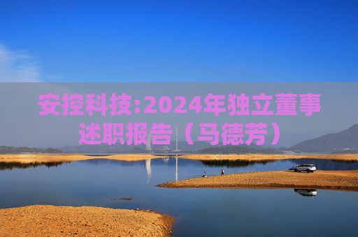 安控科技:2024年独立董事述职报告（马德芳）