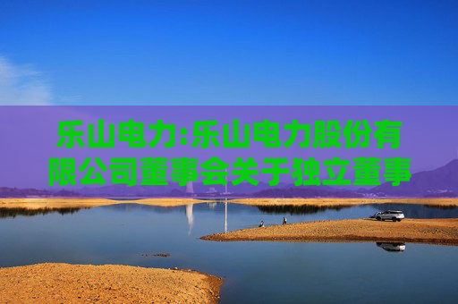 乐山电力:乐山电力股份有限公司董事会关于独立董事独立性情况的评估专项意见
