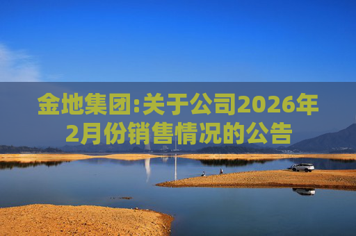 金地集团:关于公司2026年2月份销售情况的公告