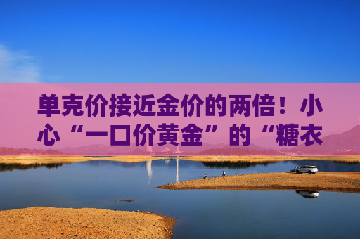 单克价接近金价的两倍！小心“一口价黄金”的“糖衣炮弹”