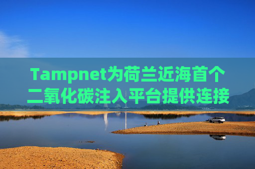 Tampnet为荷兰近海首个二氧化碳注入平台提供连接