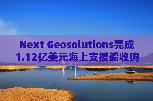 Next Geosolutions完成1.12亿美元海上支援船收购