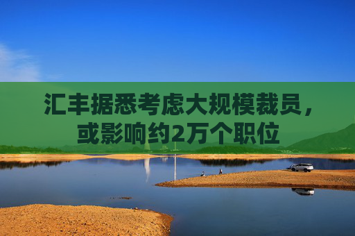 汇丰据悉考虑大规模裁员，或影响约2万个职位