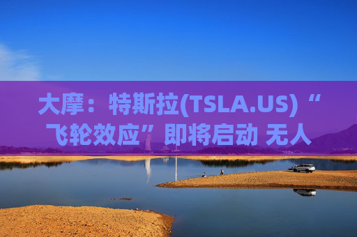 大摩：特斯拉(TSLA.US)“飞轮效应”即将启动 无人驾驶出租车将是下一个核心增长极