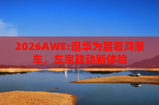 2026AWE:逛华为展看鸿蒙车，车家联动新体验