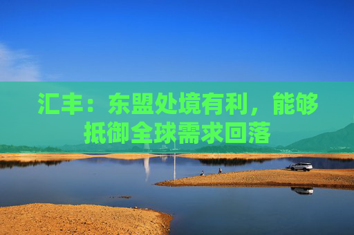 汇丰：东盟处境有利，能够抵御全球需求回落