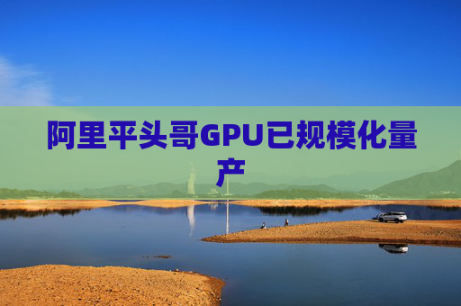 阿里平头哥GPU已规模化量产