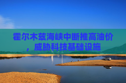 霍尔木兹海峡中断推高油价，威胁科技基础设施