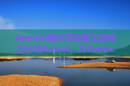 OpenAI收购开发者工具初创公司Astral，为Codex团队注入新动力  第1张