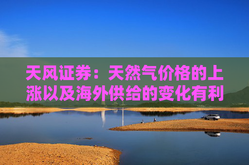 天风证券：天然气价格的上涨以及海外供给的变化有利于天然气产业链上游拥有气源的标的