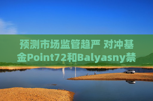 预测市场监管趋严 对冲基金Point72和Balyasny禁止员工参与交易
