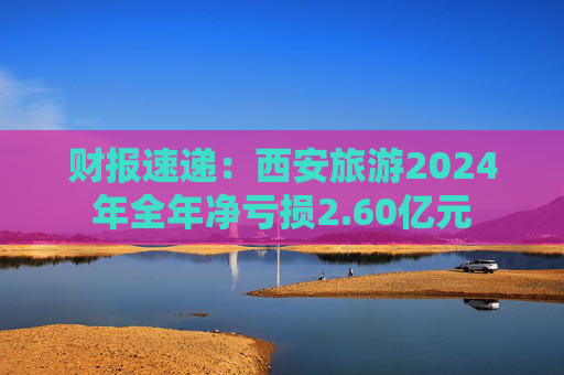 财报速递：西安旅游2024年全年净亏损2.60亿元