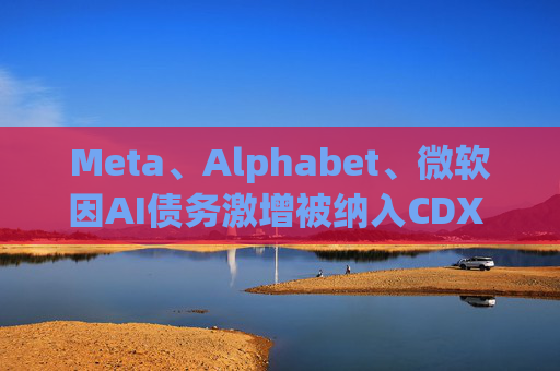 Meta、Alphabet、微软因AI债务激增被纳入CDX IG指数