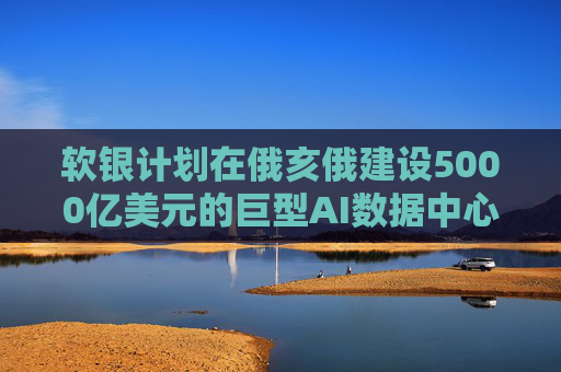 软银计划在俄亥俄建设5000亿美元的巨型AI数据中心
