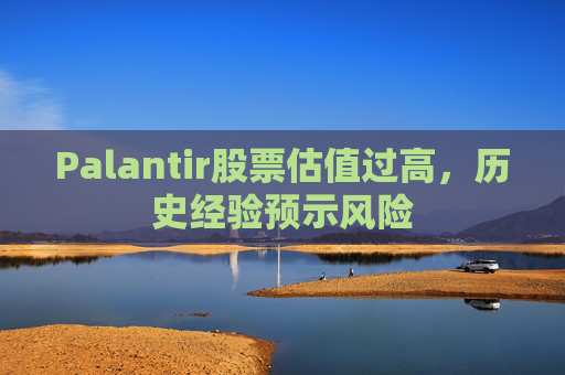 Palantir股票估值过高，历史经验预示风险