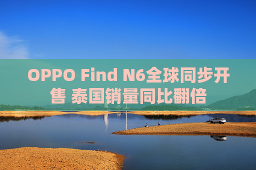 OPPO Find N6全球同步开售 泰国销量同比翻倍