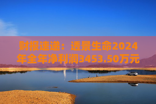 财报速递：透景生命2024年全年净利润3453.50万元