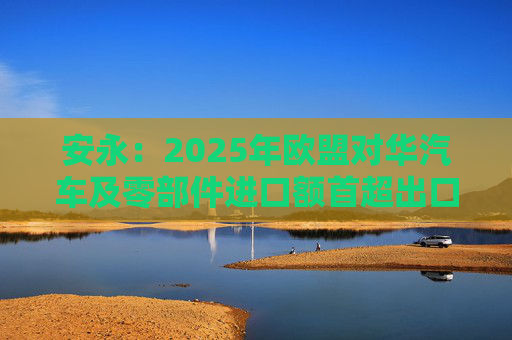 安永：2025年欧盟对华汽车及零部件进口额首超出口额