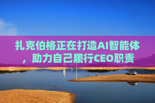 扎克伯格正在打造AI智能体，助力自己履行CEO职责